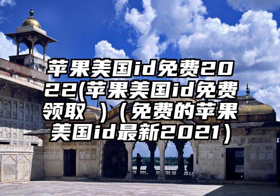 苹果美国id免费2022(苹果美国id免费领取 )（免费的苹果美国id最新2021）