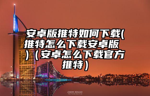安卓版推特如何下载(推特怎么下载安卓版 )（安卓怎么下载官方推特）