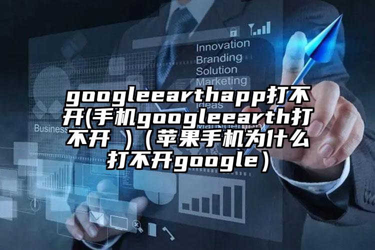 googleearthapp打不开(手机googleearth打不开 )（苹果手机为什么打不开google）