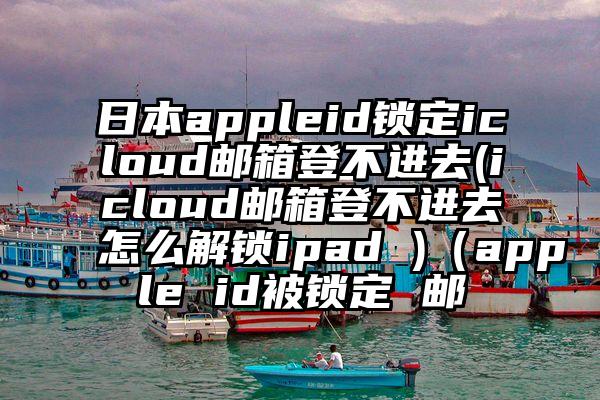 日本appleid锁定icloud邮箱登不进去(icloud邮箱登不进去怎么解锁ipad )（apple id被锁定 邮