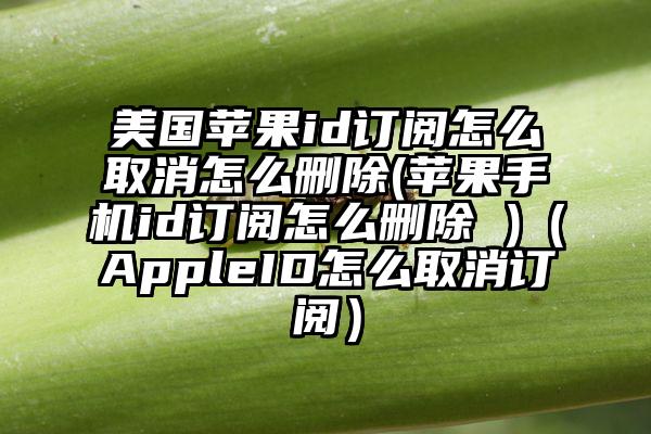 美国苹果id订阅怎么取消怎么删除(苹果手机id订阅怎么删除 )（AppleID怎么取消订阅）