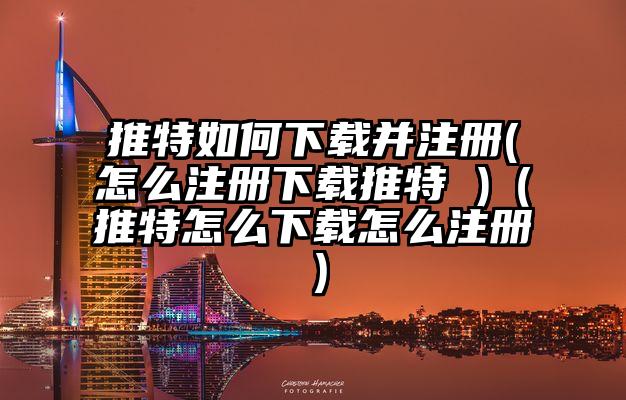 推特如何下载并注册(怎么注册下载推特 )（推特怎么下载怎么注册）