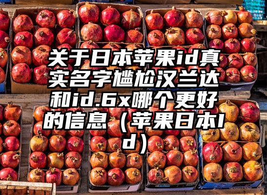 关于日本苹果id真实名字尴尬汉兰达和id.6x哪个更好的信息（苹果日本Id）