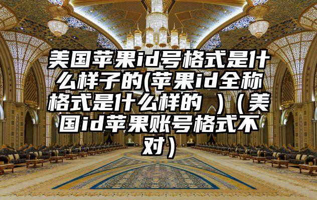 美国苹果id号格式是什么样子的(苹果id全称格式是什么样的 )（美国id苹果账号格式不对）