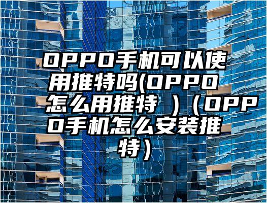 OPPO手机可以使用推特吗(OPPO怎么用推特 )（OPPO手机怎么安装推特）