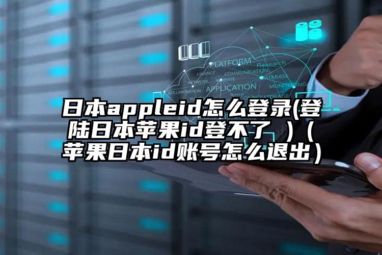 日本appleid怎么登录(登陆日本苹果id登不了 )（苹果日本id账号怎么退出）