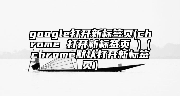 google打开新标签页(chrome 打开新标签页 )（chrome默认打开新标签页）