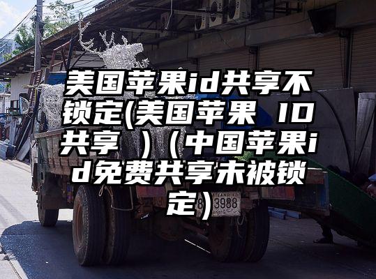 美国苹果id共享不锁定(美国苹果 ID共享 )（中国苹果id免费共享未被锁定）