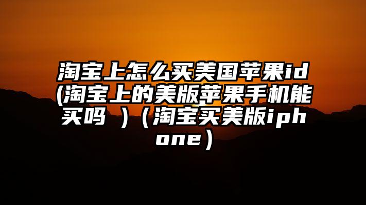 淘宝上怎么买美国苹果id(淘宝上的美版苹果手机能买吗 )（淘宝买美版iphone）