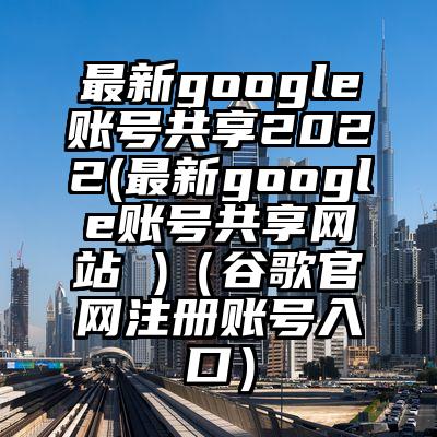 最新google账号共享2022(最新google账号共享网站 )（谷歌官网注册账号入口）
