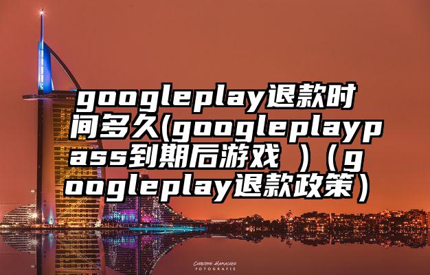 googleplay退款时间多久(googleplaypass到期后游戏 )（googleplay退款政策）