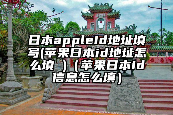 日本appleid地址填写(苹果日本id地址怎么填 )（苹果日本id信息怎么填）