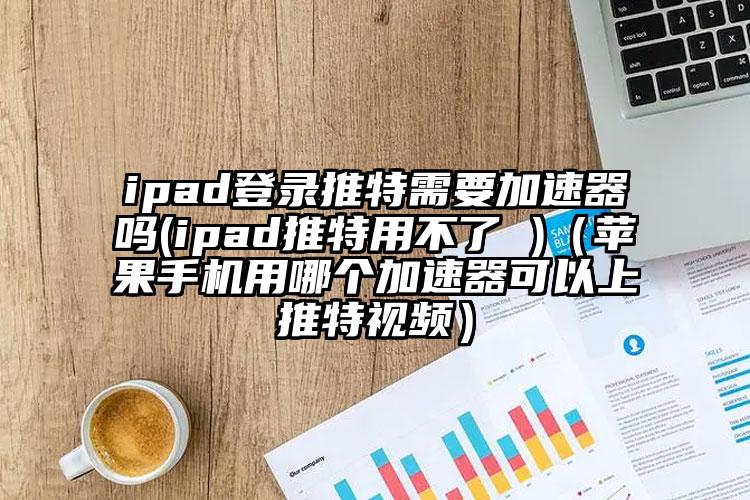 ipad登录推特需要加速器吗(ipad推特用不了 )（苹果手机用哪个加速器可以上推特视频）