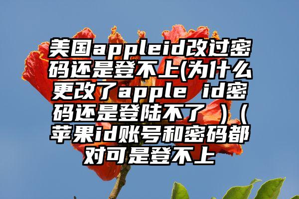 美国appleid改过密码还是登不上(为什么更改了apple id密码还是登陆不了 )（苹果id账号和密码都对可是登不上