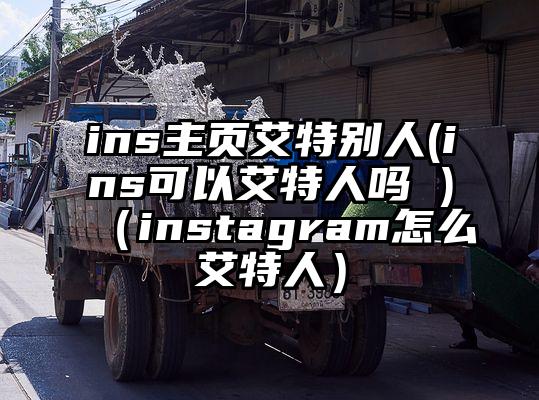 ins主页艾特别人(ins可以艾特人吗 )（instagram怎么艾特人）