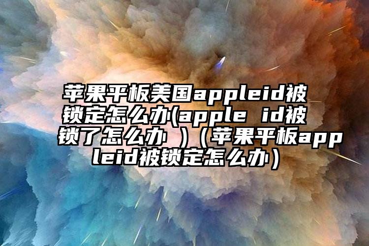 苹果平板美国appleid被锁定怎么办(apple id被锁了怎么办 )（苹果平板appleid被锁定怎么办）