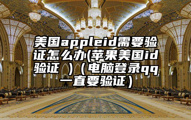 美国appleid需要验证怎么办(苹果美国id验证 )（电脑登录qq一直要验证）