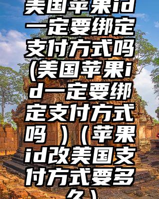 美国苹果id一定要绑定支付方式吗(美国苹果id一定要绑定支付方式吗 )（苹果id改美国支付方式要多久）