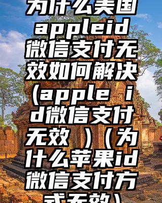 为什么美国appleid微信支付无效如何解决(apple id微信支付无效 )（为什么苹果id微信支付方式无效）