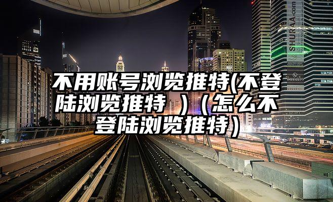 不用账号浏览推特(不登陆浏览推特 )（怎么不登陆浏览推特）