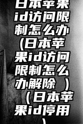 日本苹果id访问限制怎么办(日本苹果id访问限制怎么办解除 )（日本苹果id停用）