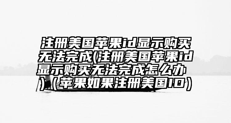 注册美国苹果id显示购买无法完成(注册美国苹果id显示购买无法完成怎么办 )（苹果如果注册美国ID）