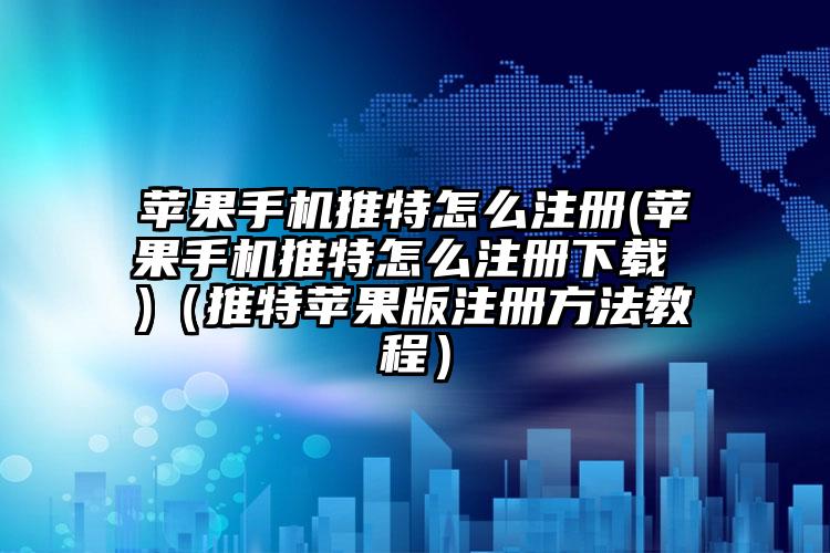 苹果手机推特怎么注册(苹果手机推特怎么注册下载 )（推特苹果版注册方法教程）