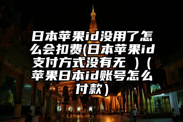 日本苹果id没用了怎么会扣费(日本苹果id支付方式没有无 )（苹果日本id账号怎么付款）