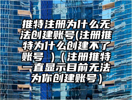 推特注册为什么无法创建账号(注册推特为什么创建不了账号 )（注册推特一直显示目前无法为你创建账号）