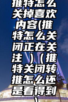 推特怎么关掉喜欢内容(推特怎么关闭正在关注 )（推特关闭转推怎么还是看得到）