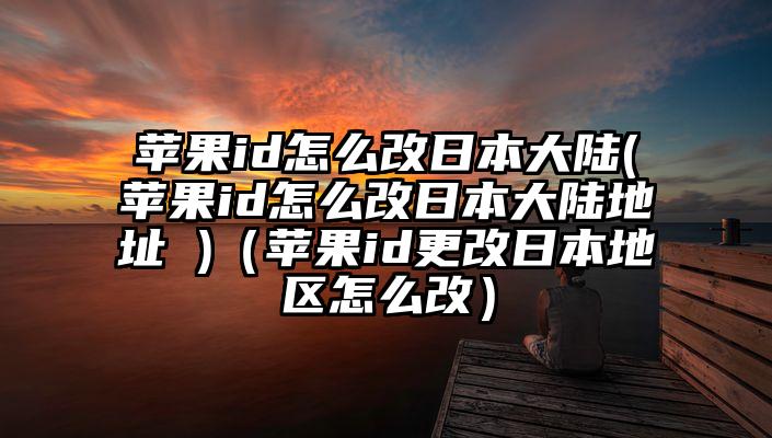 苹果id怎么改日本大陆(苹果id怎么改日本大陆地址 )（苹果id更改日本地区怎么改）