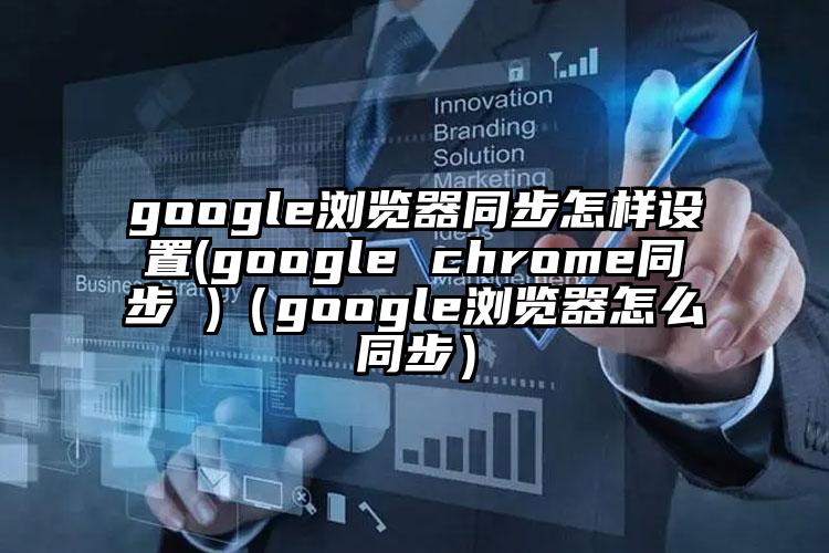google浏览器同步怎样设置(google chrome同步 )(google浏览器怎么同步)