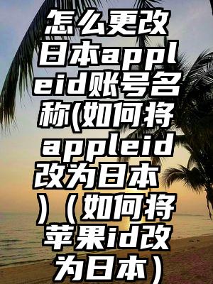 怎么更改日本appleid账号名称(如何将appleid改为日本 )（如何将苹果id改为日本）