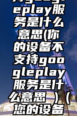 设备不支持googleplay服务是什么意思(你的设备不支持googleplay服务是什么意思 )（您的设备不支持Goo