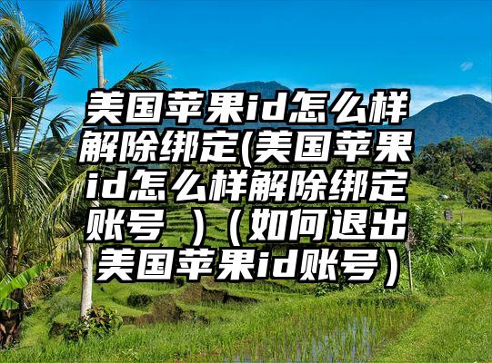 美国苹果id怎么样解除绑定(美国苹果id怎么样解除绑定账号 )（如何退出美国苹果id账号）