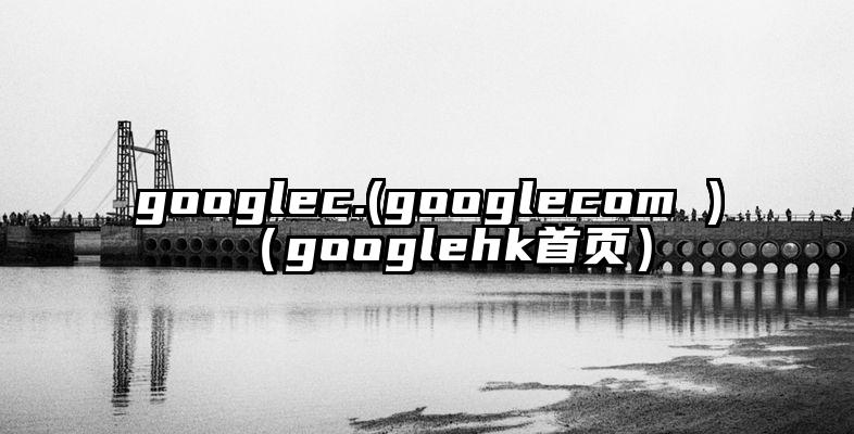 googlec.(googlecom )（googlehk首页）