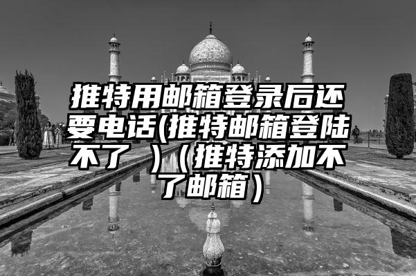 推特用邮箱登录后还要电话(推特邮箱登陆不了 )（推特添加不了邮箱）