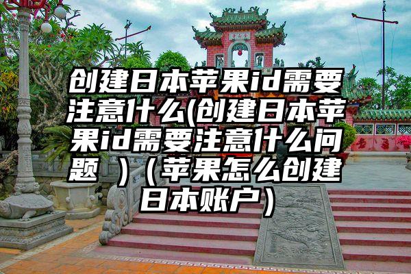 创建日本苹果id需要注意什么(创建日本苹果id需要注意什么问题 )（苹果怎么创建日本账户）