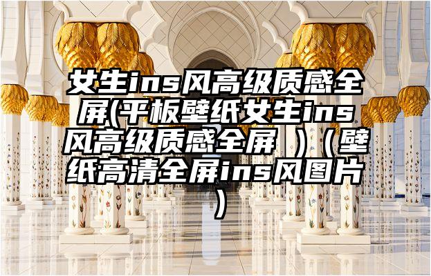 女生ins风高级质感全屏(平板壁纸女生ins风高级质感全屏 )（壁纸高清全屏ins风图片）