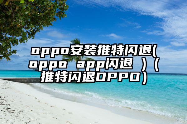 oppo安装推特闪退(oppo app闪退 )(推特闪退OPPO)