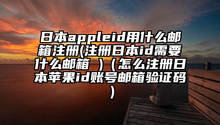 日本appleid用什么邮箱注册(注册日本id需要什么邮箱 )（怎么注册日本苹果id账号邮箱验证码）