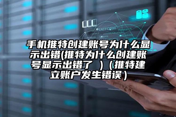 手机推特创建账号为什么显示出错(推特为什么创建账号显示出错了 )（推特建立账户发生错误）
