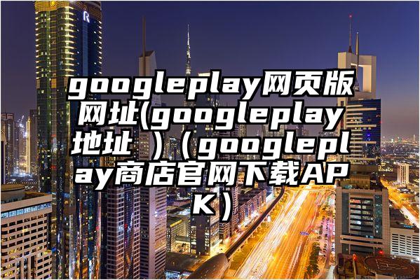 googleplay网页版网址(googleplay地址 )（googleplay商店官网下载APK）