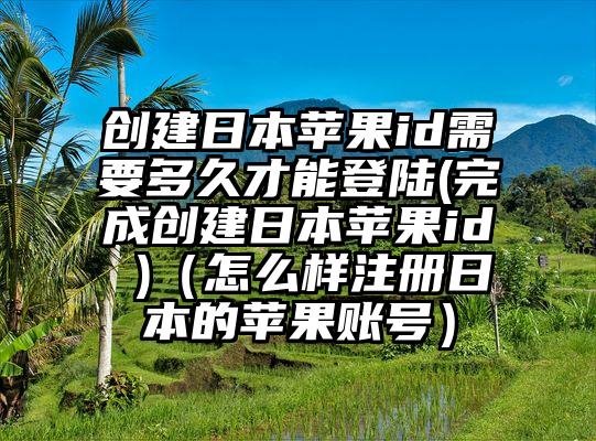创建日本苹果id需要多久才能登陆(完成创建日本苹果id )（怎么样注册日本的苹果账号）