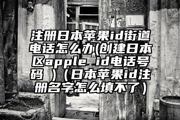 注册日本苹果id街道电话怎么办(创建日本区apple id电话号码 )（日本苹果id注册名字怎么填不了）