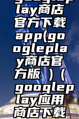 googleplay商店官方下载app(googleplay商店官方版 )（googleplay应用商店下载）