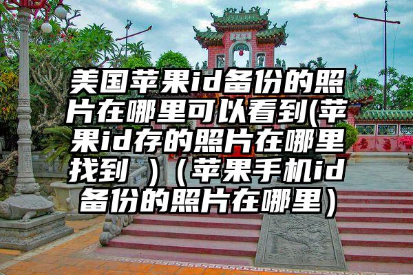 美国苹果id备份的照片在哪里可以看到(苹果id存的照片在哪里找到 )（苹果手机id备份的照片在哪里）