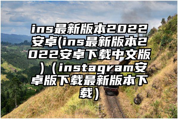 ins最新版本2022安卓(ins最新版本2022安卓下载中文版 )（instagram安卓版下载最新版本下载）