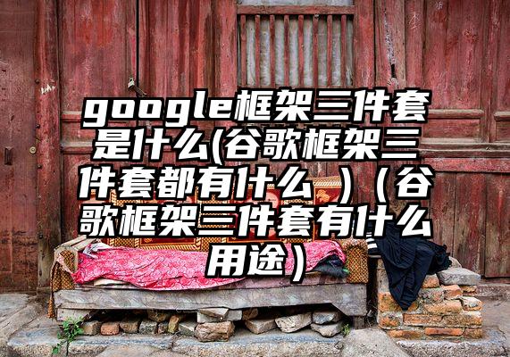 google框架三件套是什么(谷歌框架三件套都有什么 )(谷歌框架三件套有什么用途)