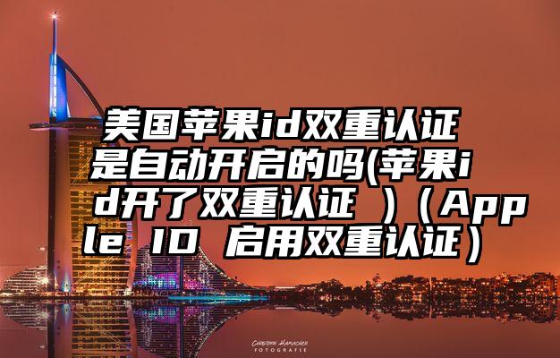 美国苹果id双重认证是自动开启的吗(苹果id开了双重认证 )（Apple ID 启用双重认证）